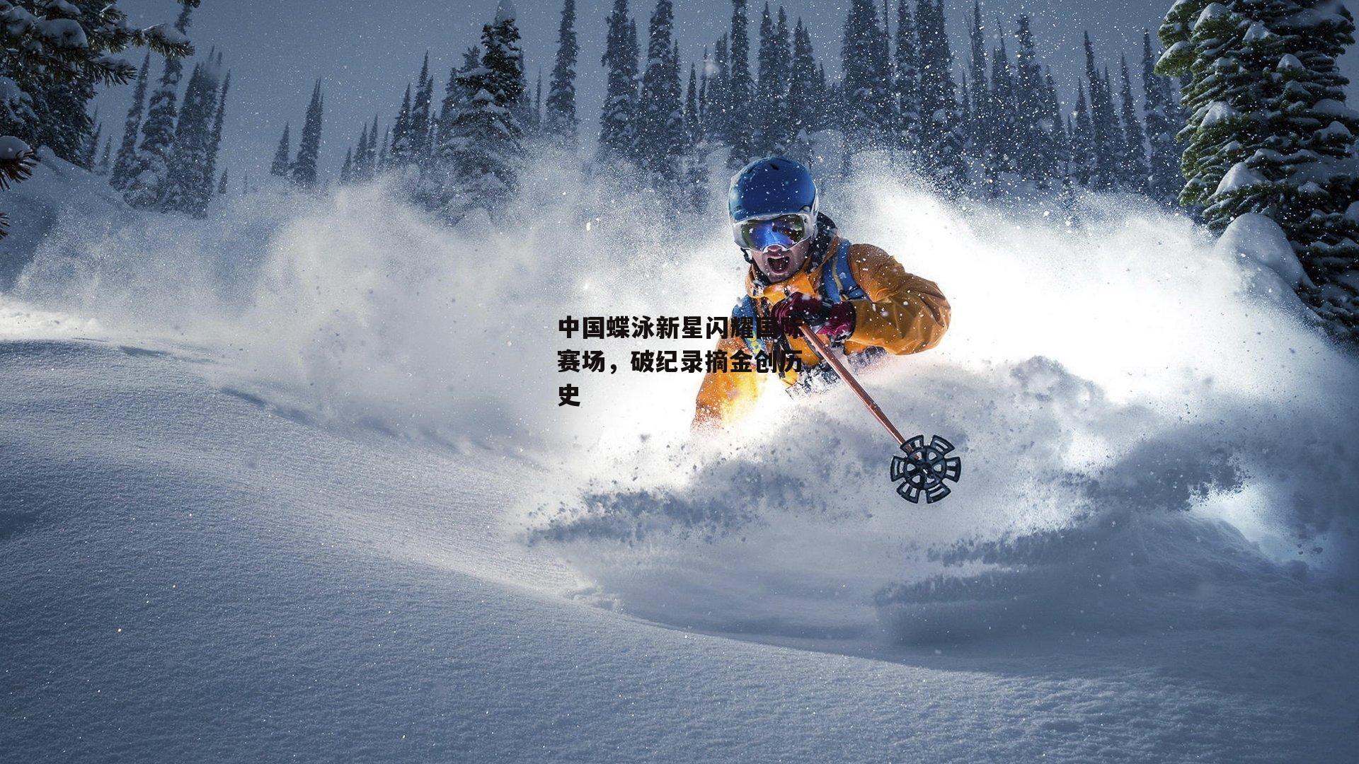 中国蝶泳新星闪耀国际赛场，破纪录摘金创历史