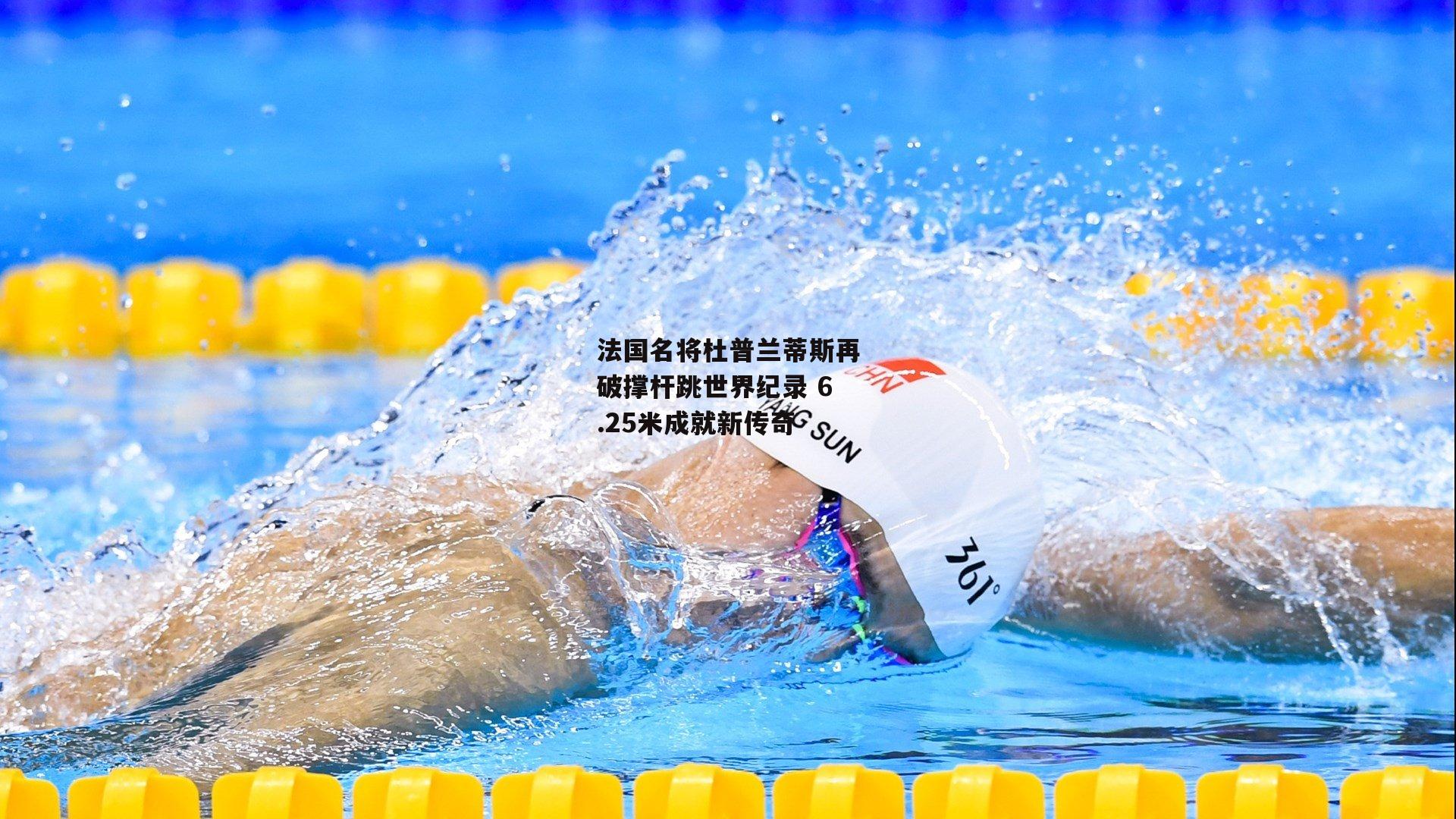 法国名将杜普兰蒂斯再破撑杆跳世界纪录 6.25米成就新传奇