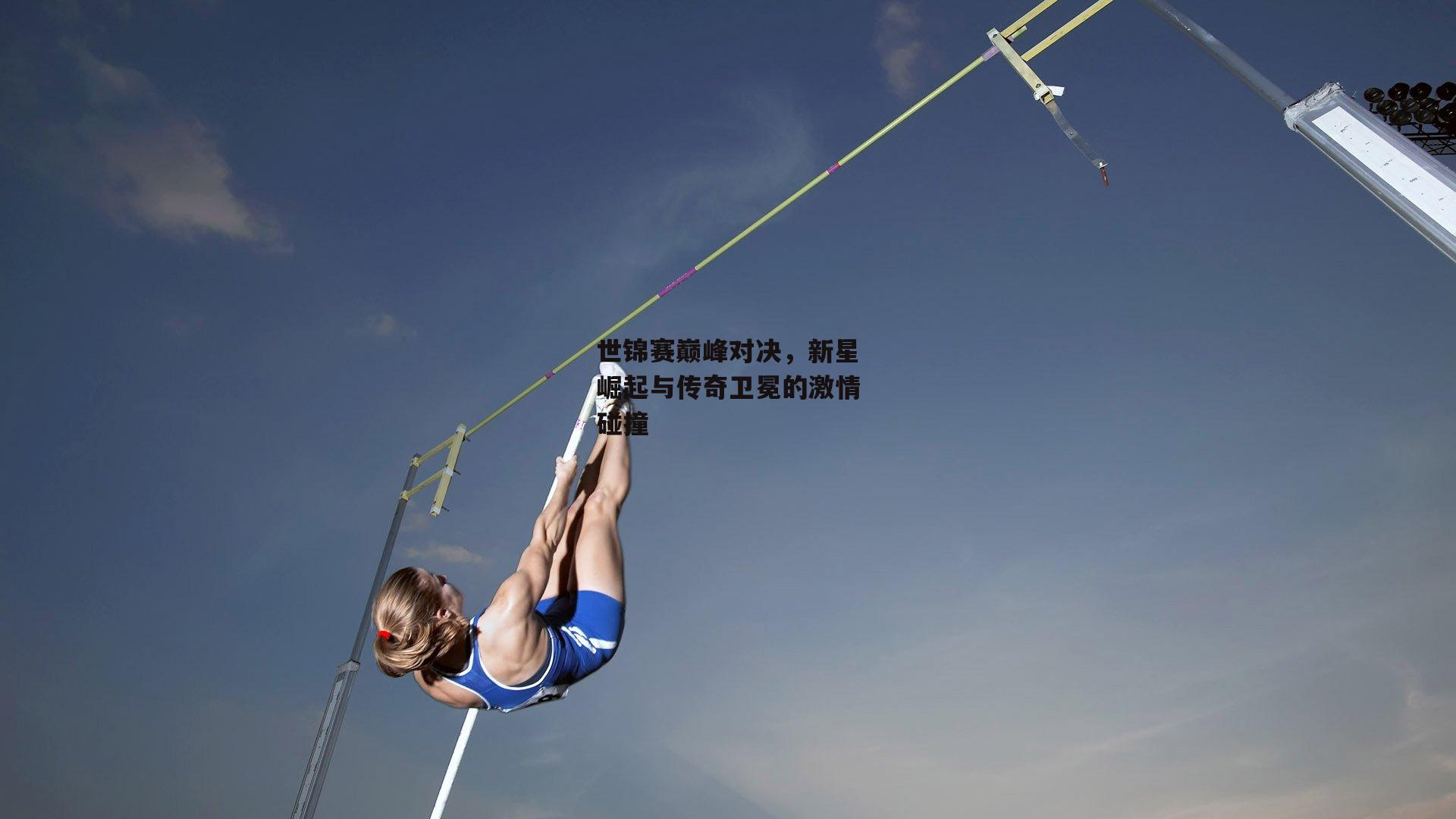 世锦赛巅峰对决，新星崛起与传奇卫冕的激情碰撞
